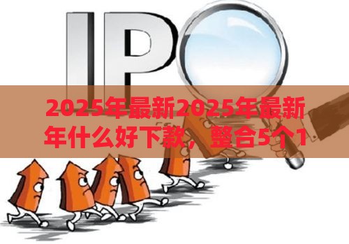 2025年最新2025年最新年什么好下款，整合5个17周岁贷款平台