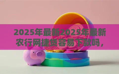 2025年最新2025年最新农行网捷贷容易下款吗，公布5个找贷款平台