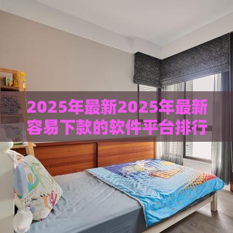 2025年最新2025年最新容易下款的软件平台排行榜前十名，公布5个和安逸花一样的平台