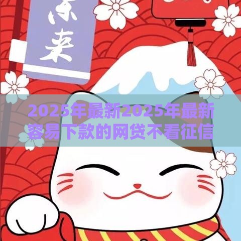 2025年最新2025年最新容易下款的网贷不看征信可以吗，看看这五个招财猫贷款平台怎么样