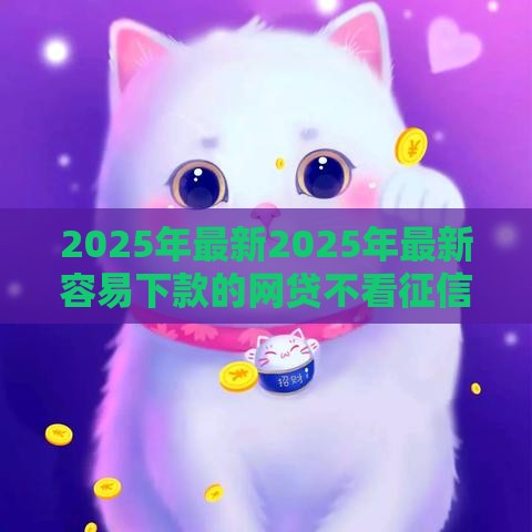 2025年最新2025年最新容易下款的网贷不看征信可以吗，看看这五个招财猫贷款平台怎么样