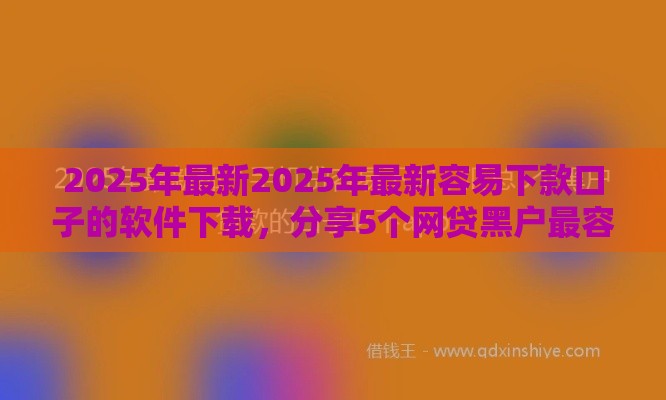 2025年最新2025年最新容易下款口子的软件下载，分享5个网贷黑户最容易最好下款的平台