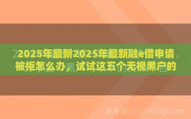 2025年最新2025年最新融e借申请被拒怎么办，试试这五个无视黑户的口子
