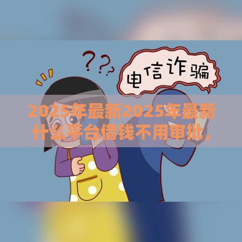 2025年最新2025年最新什么平台借钱不用审批,梳理5个最容易的贷款平台 2025年最新2025年最新什么平台借钱不用审批,梳理5个最容易的贷款平台