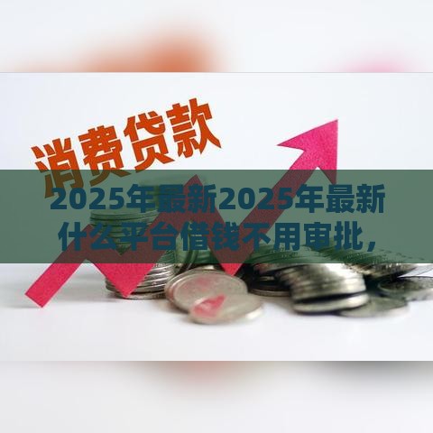 2025年最新2025年最新什么平台借钱不用审批,梳理5个最容易的贷款平台 2025年最新2025年最新什么平台借钱不用审批,梳理5个最容易的贷款平台