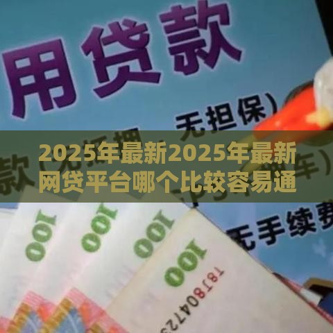 2025年最新2025年最新网贷平台哪个比较容易通过利息低的，整理5个贷款平台最靠谱