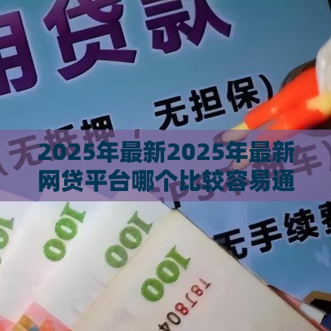 2025年最新2025年最新网贷平台哪个比较容易通过利息低的，整理5个贷款平台最靠谱