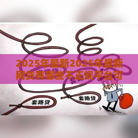 2025年最新2025年最新网贷有哪些不正规平台可以借款，整合五个苹果贷款口子