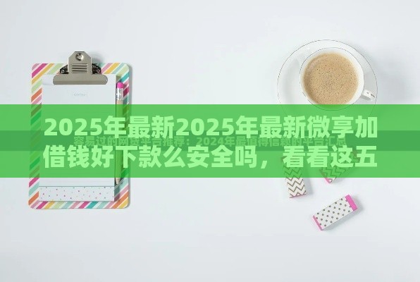 2025年最新2025年最新微享加借钱好下款么安全吗，看看这五个不上征信记录的贷款平台