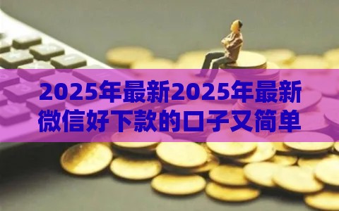 2025年最新2025年最新微信好下款的口子又简单，分享5个借款平台借钱快