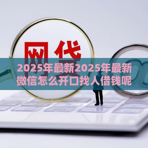 2025年最新2025年最新微信怎么开口找人借钱呢，看看这五个短期网贷平台15天