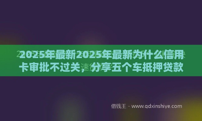 2025年最新2025年最新为什么信用卡审批不过关，分享五个车抵押贷款平台好