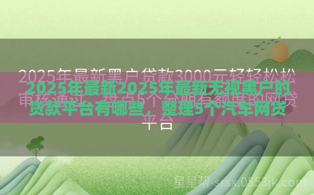2025年最新2025年最新无视黑户的贷款平台有哪些，整理5个汽车网贷平台