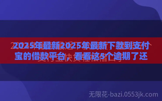 2025年最新2025年最新下款到支付宝的借款平台，看看这5个逾期了还能在平台贷款