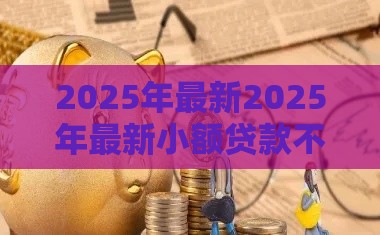 2025年最新2025年最新小额贷款不查征信必过怎么办，分享5个贷款口子不要中介求推荐