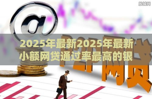 2025年最新2025年最新小额网贷通过率最高的银行，梳理5个黑户撸口子