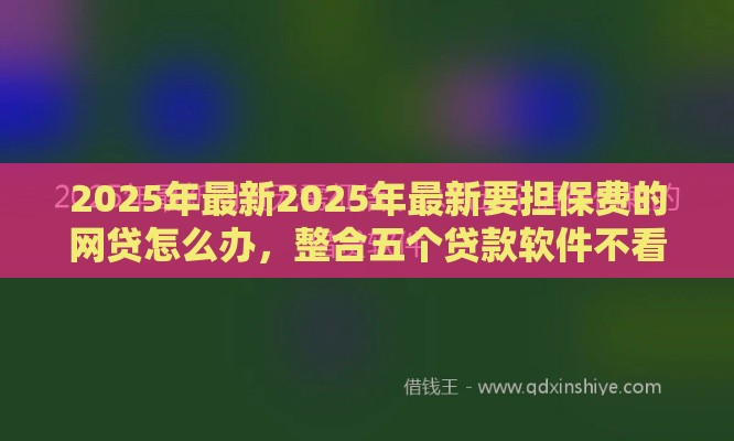 2025年最新2025年最新要担保费的网贷怎么办，整合五个贷款软件不看征信