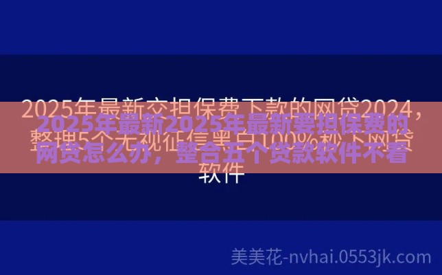 2025年最新2025年最新要担保费的网贷怎么办，整合五个贷款软件不看征信