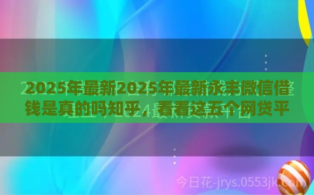 2025年最新2025年最新永丰微信借钱是真的吗知乎，看看这五个网贷平台哪家好