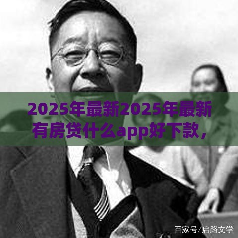 2025年最新2025年最新有房贷什么app好下款，梳理五个不看综合评分夜间直接能下款又正规的平台