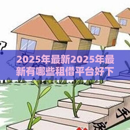 2025年最新2025年最新有哪些租借平台好下款的，看看这五个最容易贷款的平台