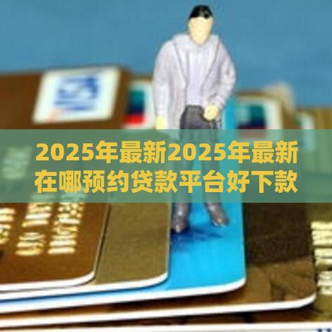 2025年最新2025年最新在哪预约贷款平台好下款，看看这5个半夜秒下款高炮口子