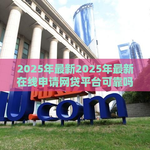 2025年最新2025年最新在线申请网贷平台可靠吗，推荐五个贷款平台有那些