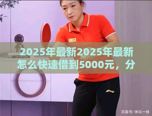 2025年最新2025年最新怎么快速借到5000元，分享五个网上借款平台借钱靠谱