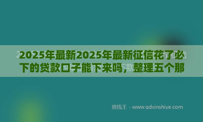 2025年最新2025年最新征信花了必下的贷款口子能下来吗，整理五个那些平台好借钱
