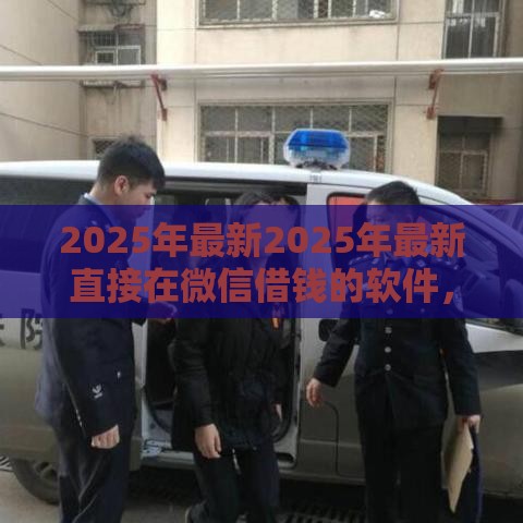 2025年最新2025年最新直接在微信借钱的软件，推荐五个平台可以借钱