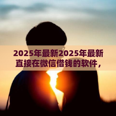 2025年最新2025年最新直接在微信借钱的软件，推荐五个平台可以借钱