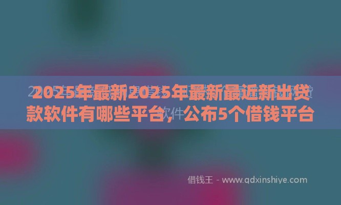 2025年最新2025年最新最近新出贷款软件有哪些平台，公布5个借钱平台利息低