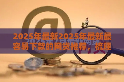 2025年最新2025年最新最容易下款的网贷推荐，梳理五个18岁借钱平台
