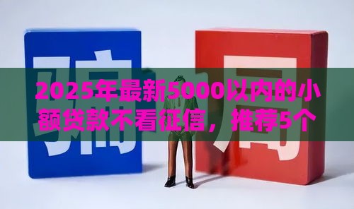 2025年最新5000以内的小额贷款不看征信，推荐5个最靠谱的贷款平台