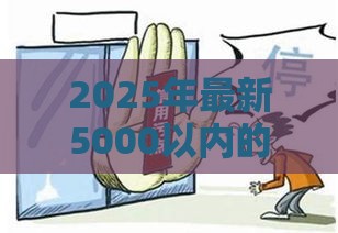 2025年最新5000以内的小额贷款不看征信，推荐5个最靠谱的贷款平台