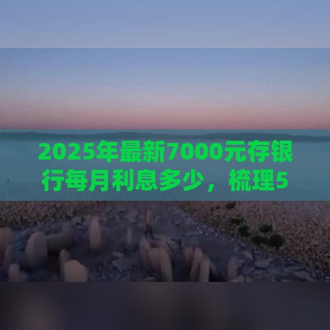 2025年最新7000元存银行每月利息多少，梳理5个借500元立马到账软件
