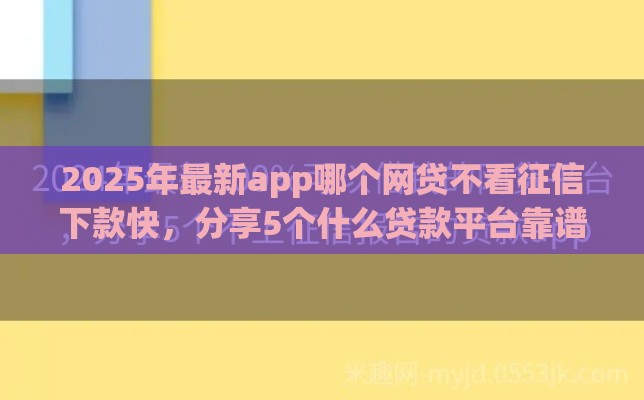 2025年最新app哪个网贷不看征信下款快，分享5个什么贷款平台靠谱