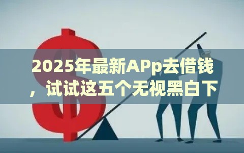 2025年最新APp去借钱，试试这五个无视黑白下款8000左右的口子