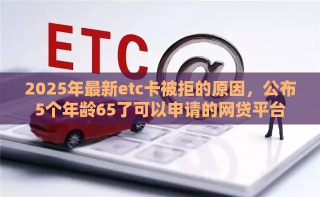 2025年最新etc卡被拒的原因，公布5个年龄65了可以申请的网贷平台