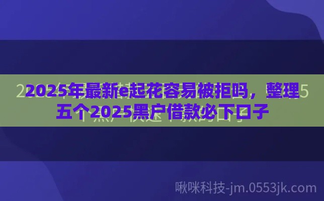 2025年最新e起花容易被拒吗,整理五个2025黑户借款必下口子 2025年最新e起花容易被拒吗,整理五个2025黑户借款必下口子