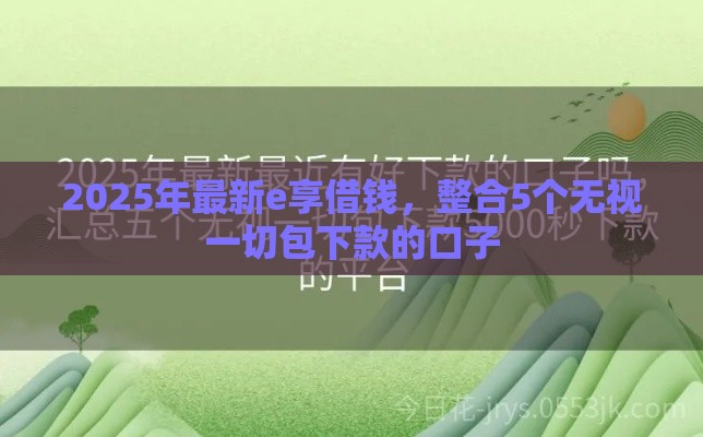 2025年最新e享借钱，整合5个无视一切包下款的口子