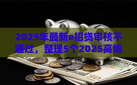 2025年最新e招贷审核不通过，整理5个2025高炮必过口子秒下款