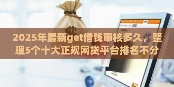 2025年最新get借钱审核多久，整理5个十大正规网贷平台排名不分先后