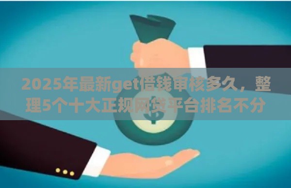 2025年最新get借钱审核多久，整理5个十大正规网贷平台排名不分先后