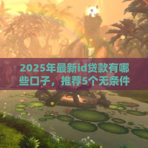 2025年最新id贷款有哪些口子，推荐5个无条件下款的平台