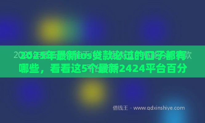 2025年最新ios贷款必过的口子都有哪些，看看这5个最新2424平台百分百可以借到钱