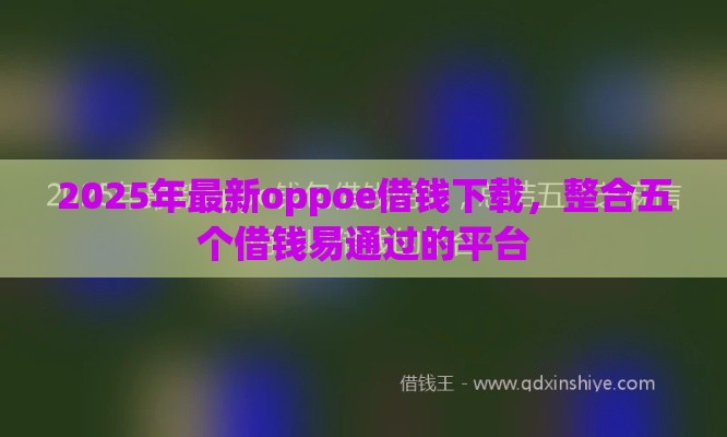 2025年最新oppoe借钱下载，整合五个借钱易通过的平台