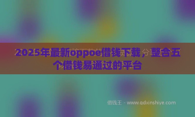 2025年最新oppoe借钱下载，整合五个借钱易通过的平台