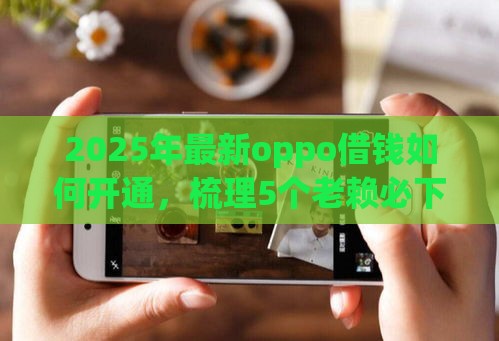 2025年最新oppo借钱如何开通，梳理5个老赖必下口子