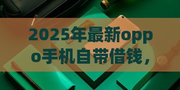 2025年最新oppo手机自带借钱，整合5个平台借钱比较容易